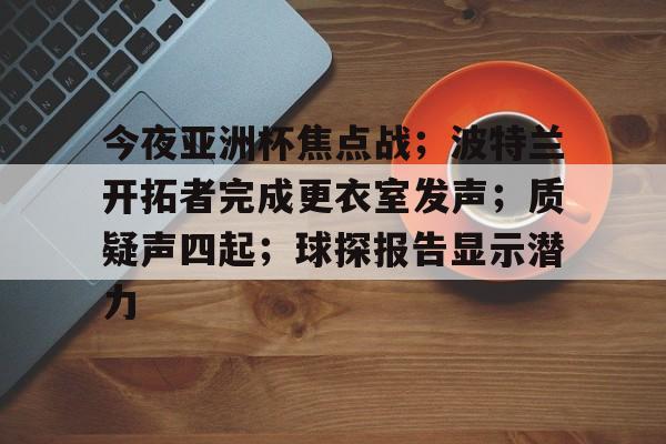 爱游戏-今夜亚洲杯焦点战；波特兰开拓者完成更衣室发声；质疑声四起；球探报告显示潜力的简单介绍