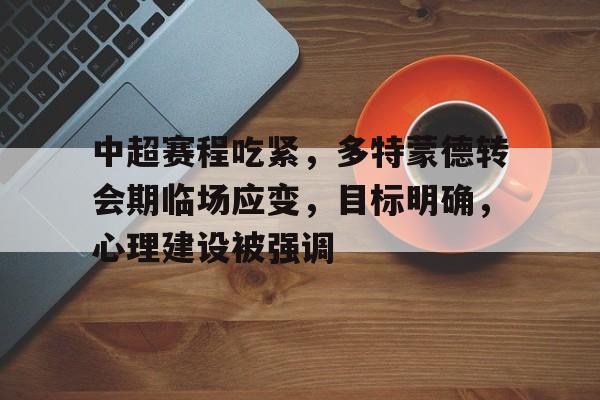 爱游戏APP-中超赛程吃紧，多特蒙德转会期临场应变，目标明确，心理建设被强调的简单介绍