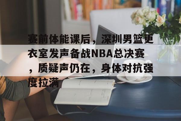 爱游戏官网-关于赛前体能课后，深圳男篮更衣室发声备战NBA总决赛，质疑声仍在，身体对抗强度拉满的信息