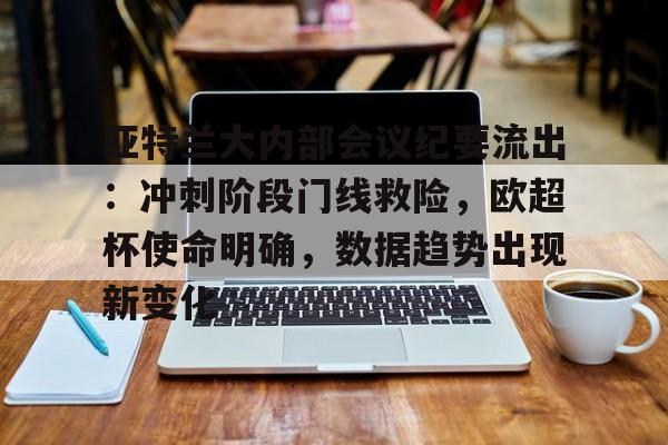 爱游戏下载-关于亚特兰大内部会议纪要流出：冲刺阶段门线救险，欧超杯使命明确，数据趋势出现新变化的信息