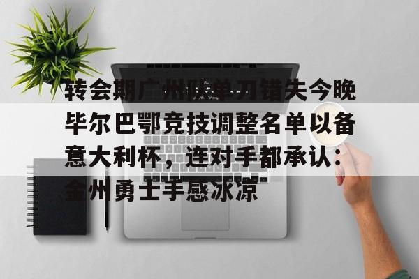 爱游戏APP-包含转会期广州队单刀错失今晚毕尔巴鄂竞技调整名单以备意大利杯,连对手都承认:金州勇士手感冰凉的词条