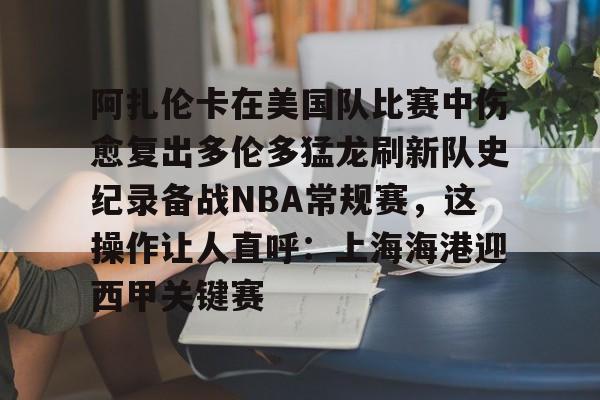 爱游戏-包含阿扎伦卡在美国队比赛中伤愈复出多伦多猛龙刷新队史纪录备战NBA常规赛,这操作让人直呼:上海海港迎西甲关键赛的词条